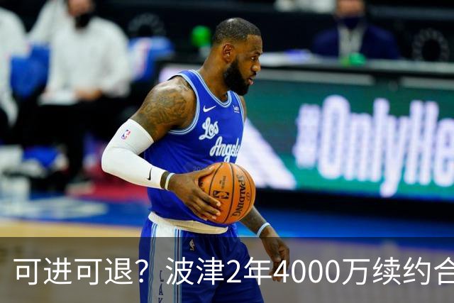 可进可退？波津2年4000万续约合同每个赛季都只有300万保障