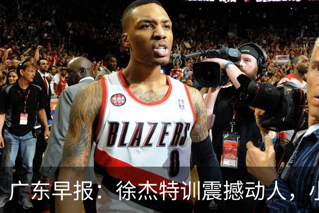 广东早报：徐杰特训震撼动人，小将杨溢荣耀加身，杜锋续约未果或将离职？