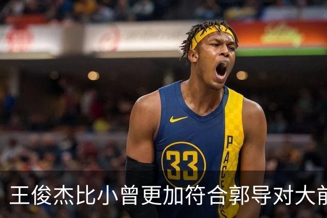 王俊杰比小曾更加符合郭导对大前锋的需要 赵继伟组织进攻任务重