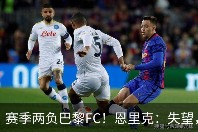 赛季两负巴黎FC！恩里克：失望，欧冠决赛还有十几天状态却这么差
