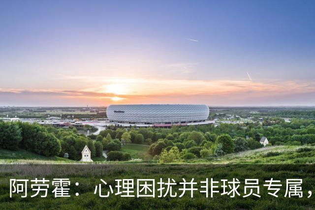 阿劳霍：心理困扰并非球员专属，整个社会很多人都承受同样的煎熬