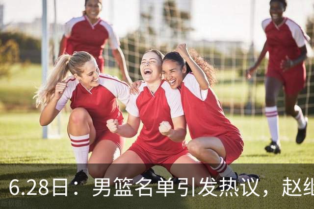 6.28日：男篮名单引发热议，赵继伟缺阵庞峥麟留队